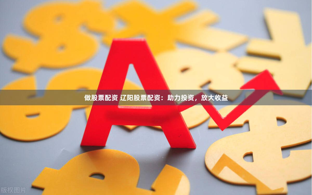 做股票配资 辽阳股票配资：助力投资，放大收益