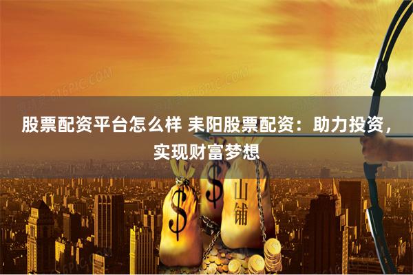 股票配资平台怎么样 耒阳股票配资：助力投资，实现财富梦想