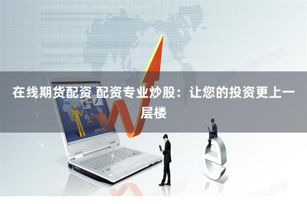 在线期货配资 配资专业炒股：让您的投资更上一层楼