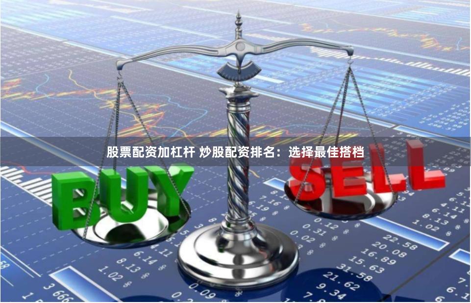 股票配资加杠杆 炒股配资排名：选择最佳搭档