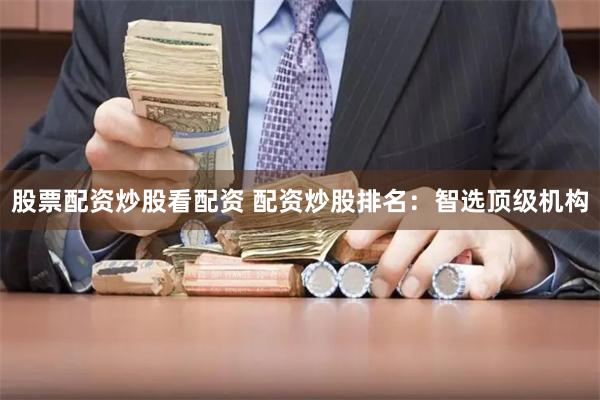 股票配资炒股看配资 配资炒股排名:智选顶级机构