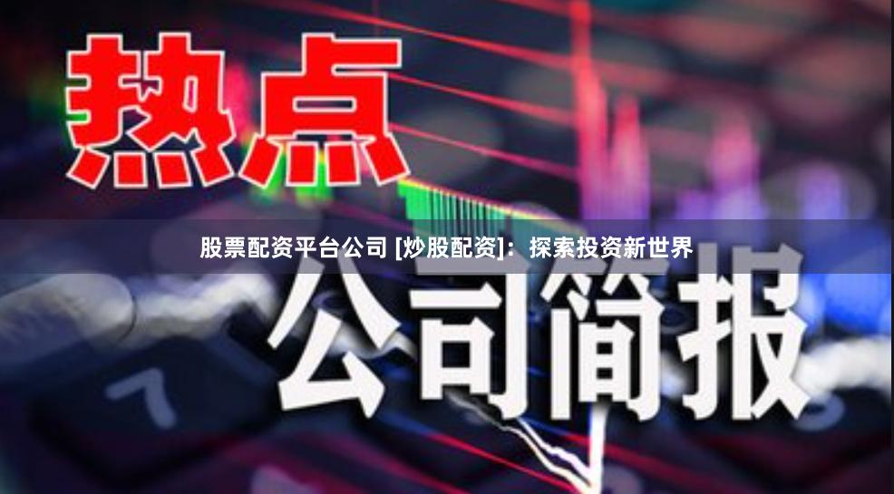 股票配资平台公司 [炒股配资]：探索投资新世界