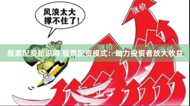 股票配资知识网 股票配资模式：助力投资者放大收益