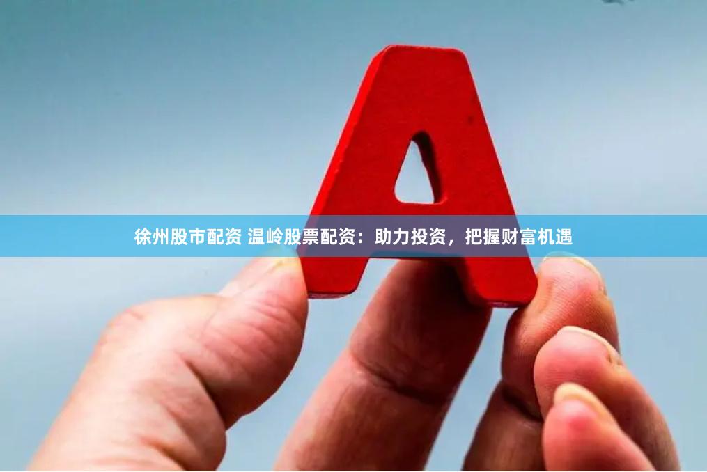 徐州股市配资 温岭股票配资：助力投资，把握财富机遇