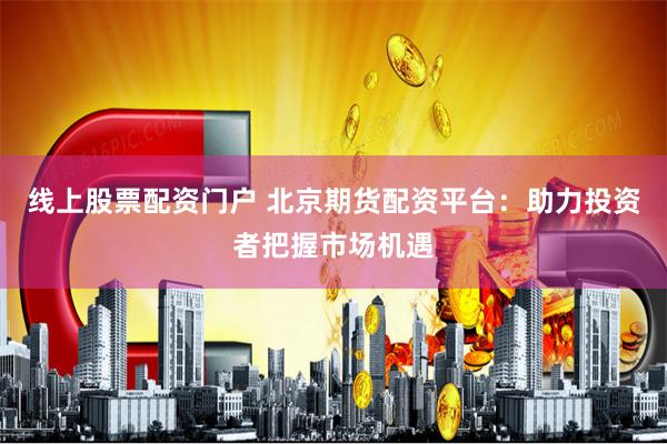 线上股票配资门户 北京期货配资平台：助力投资者把握市场机遇