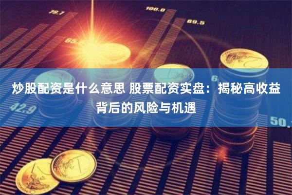 炒股配资是什么意思 股票配资实盘：揭秘高收益背后的风险与机遇