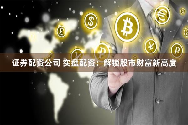 证券配资公司 实盘配资:解锁股市财富新高度