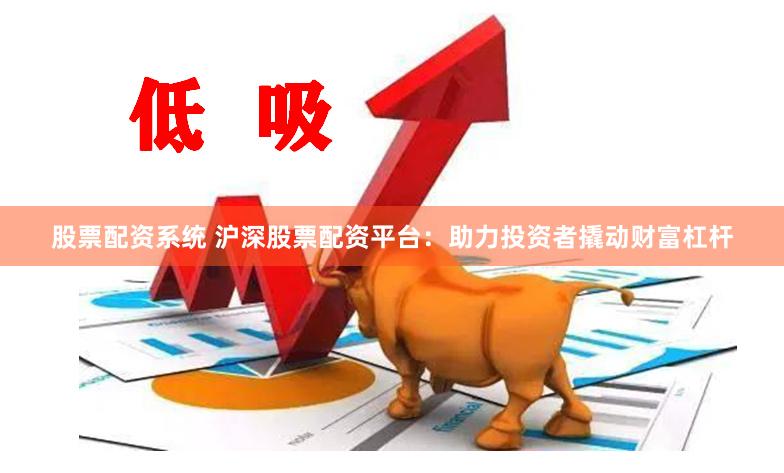 股票配资系统 沪深股票配资平台：助力投资者撬动财富杠杆