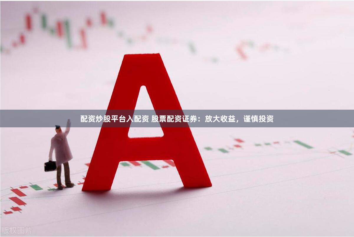 配资炒股平台入配资 股票配资证券：放大收益，谨慎投资