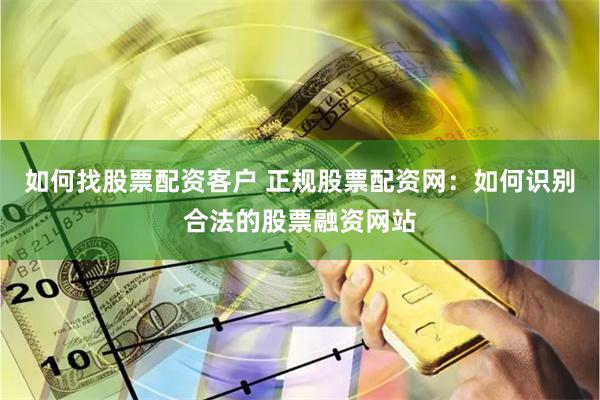 如何找股票配资客户 正规股票配资网：如何识别合法的股票融资网站