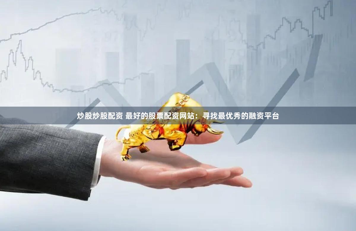 炒股炒股配资 最好的股票配资网站：寻找最优秀的融资平台