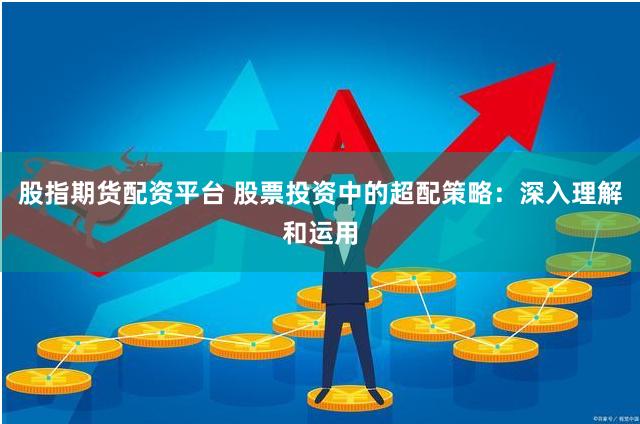 股指期货配资平台 股票投资中的超配策略：深入理解和运用