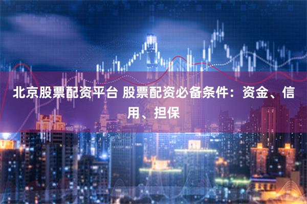 北京股票配资平台 股票配资必备条件：资金、信用、担保