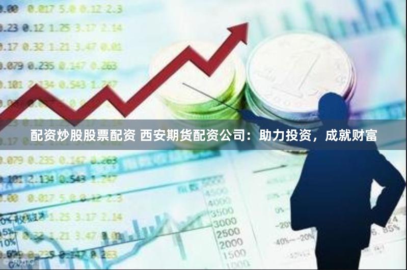 配资炒股股票配资 西安期货配资公司：助力投资，成就财富