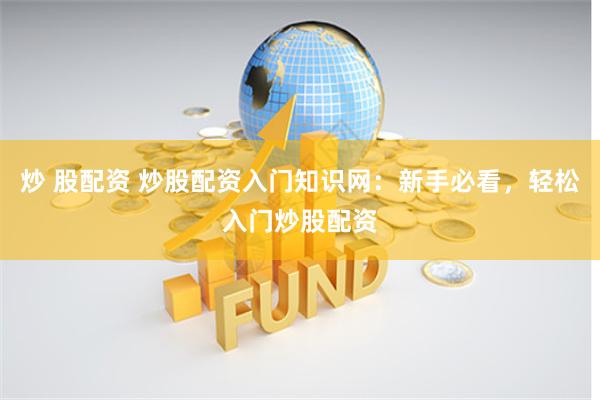 炒 股配资 炒股配资入门知识网：新手必看，轻松入门炒股配资