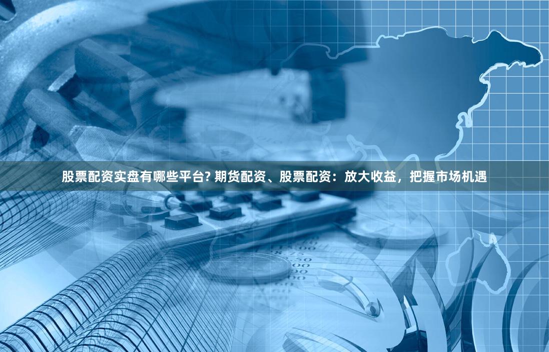 股票配资实盘有哪些平台? 期货配资、股票配资：放大收益，把握市场机遇