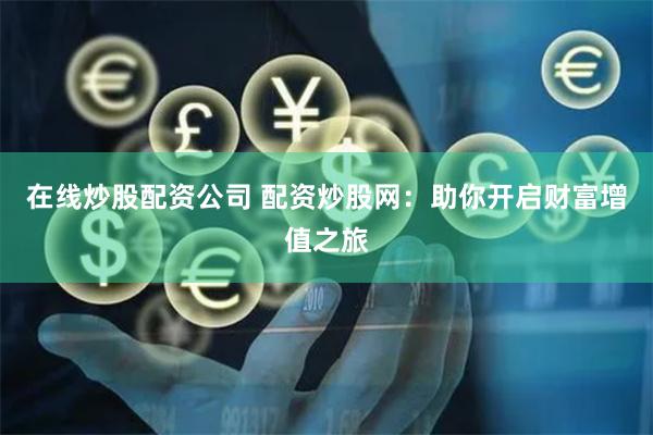 在线炒股配资公司 配资炒股网：助你开启财富增值之旅