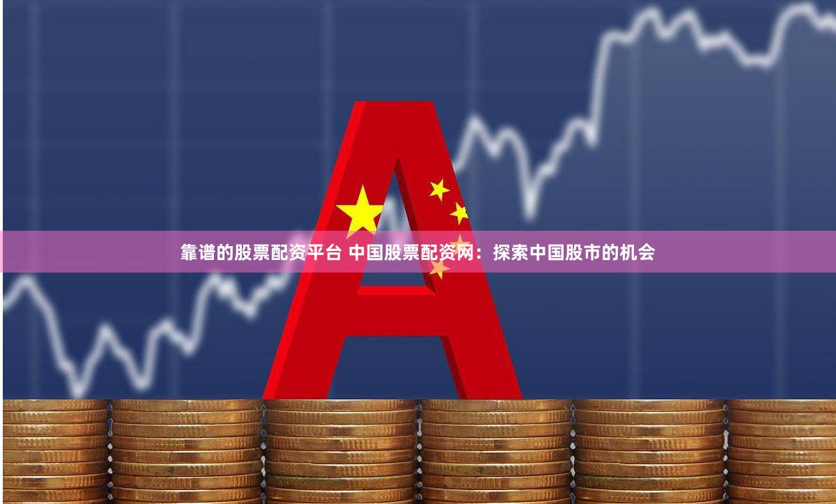 靠谱的股票配资平台 中国股票配资网：探索中国股市的机会