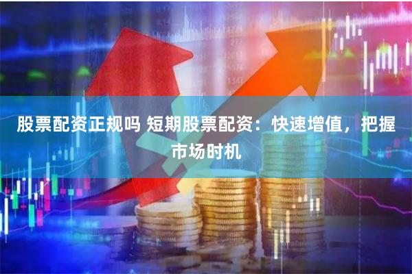 股票配资正规吗 短期股票配资：快速增值，把握市场时机