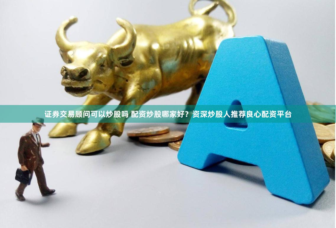 证券交易顾问可以炒股吗 配资炒股哪家好？资深炒股人推荐良心配资平台