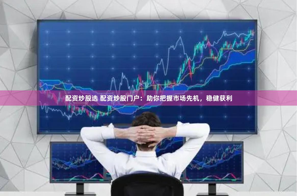 配资炒股选 配资炒股门户：助你把握市场先机，稳健获利