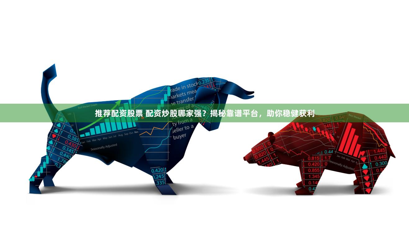 推荐配资股票 配资炒股哪家强？揭秘靠谱平台，助你稳健获利