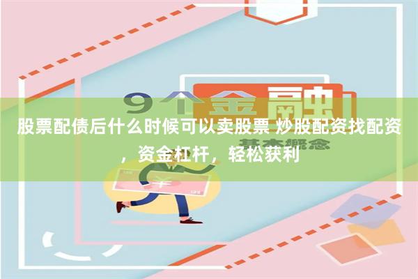 股票配债后什么时候可以卖股票 炒股配资找配资，资金杠杆，轻松获利