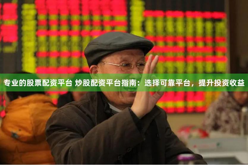 专业的股票配资平台 炒股配资平台指南：选择可靠平台，提升投资收益