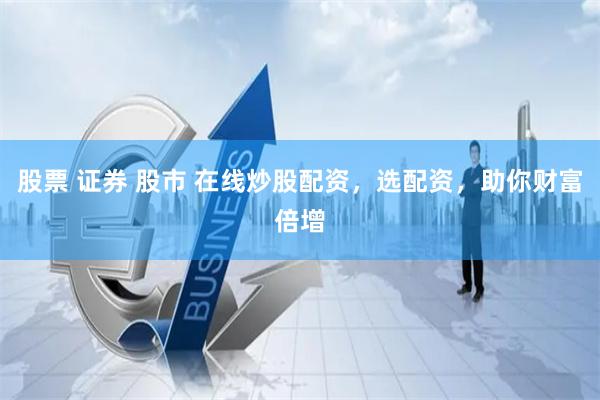 股票 证券 股市 在线炒股配资，选配资，助你财富倍增