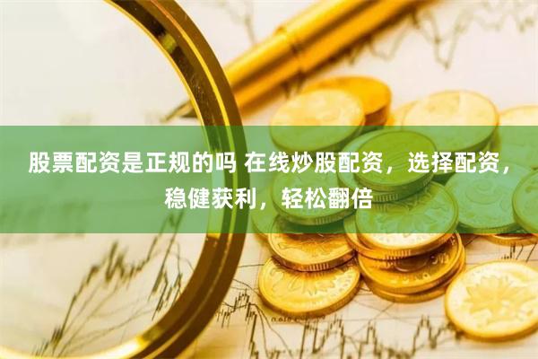 股票配资是正规的吗 在线炒股配资,选择配资,稳健获利,轻松翻倍