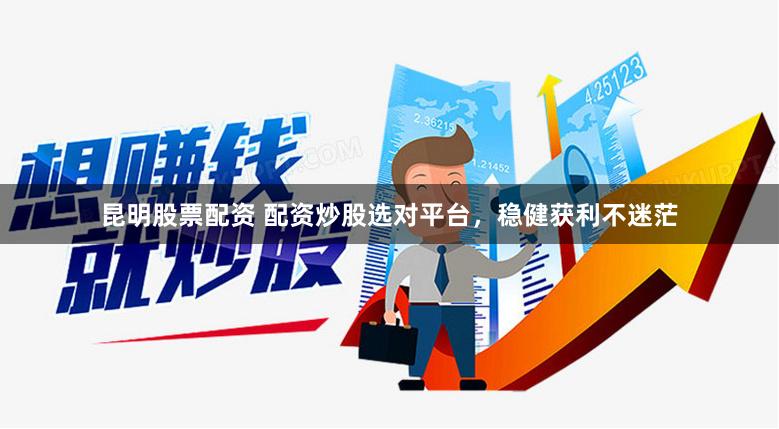 昆明股票配资 配资炒股选对平台，稳健获利不迷茫