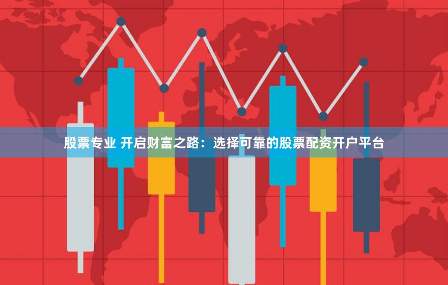 股票专业 开启财富之路：选择可靠的股票配资开户平台