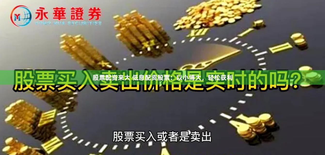 股票配资来大 低息配资股票：以小博大，轻松获利