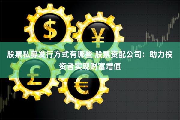 股票私募发行方式有哪些 股票资配公司：助力投资者实现财富增值