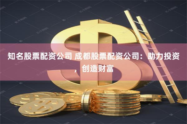 知名股票配资公司 成都股票配资公司：助力投资，创造财富