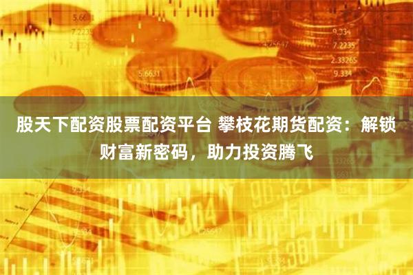 股天下配资股票配资平台 攀枝花期货配资：解锁财富新密码，助力投资腾飞