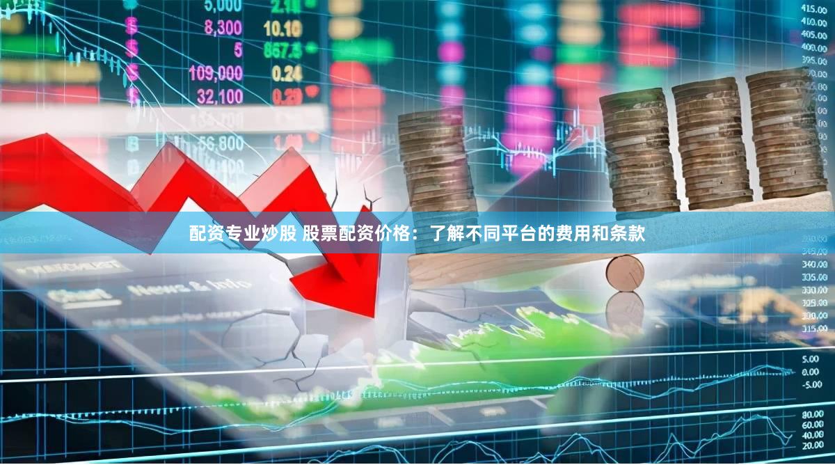 配资专业炒股 股票配资价格：了解不同平台的费用和条款