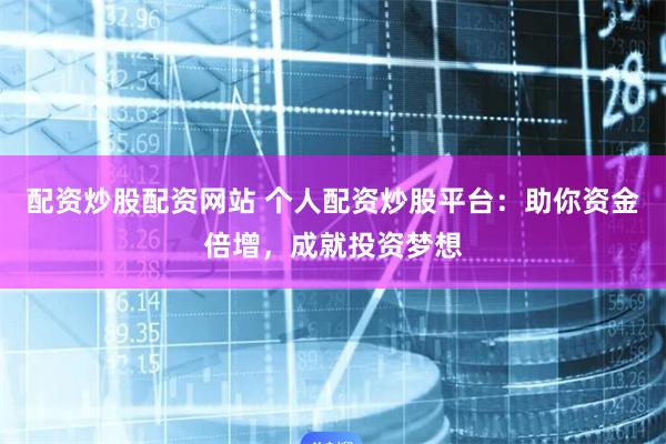 配资炒股配资网站 个人配资炒股平台：助你资金倍增，成就投资梦想