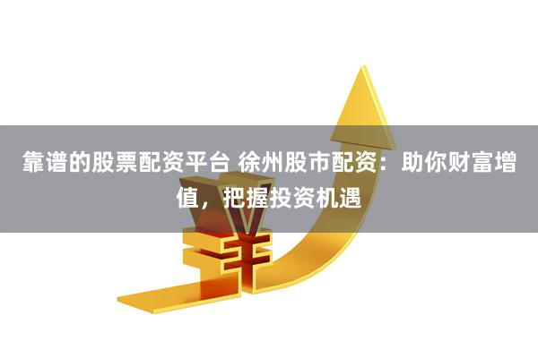 靠谱的股票配资平台 徐州股市配资:助你财富增值,把握投资机遇