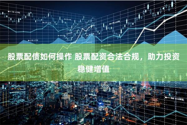股票配债如何操作 股票配资合法合规，助力投资稳健增值