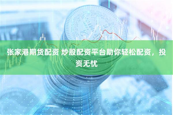 张家港期货配资 炒股配资平台助你轻松配资，投资无忧