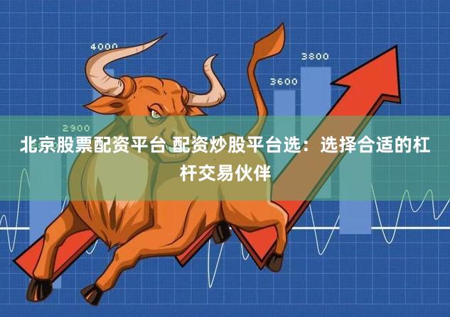 北京股票配资平台 配资炒股平台选：选择合适的杠杆交易伙伴