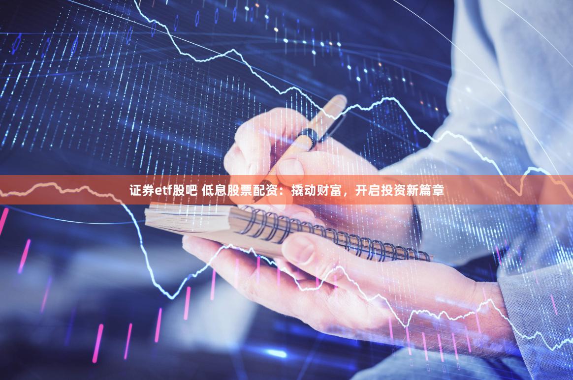 证券etf股吧 低息股票配资：撬动财富，开启投资新篇章