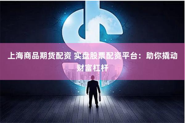 上海商品期货配资 实盘股票配资平台：助你撬动财富杠杆
