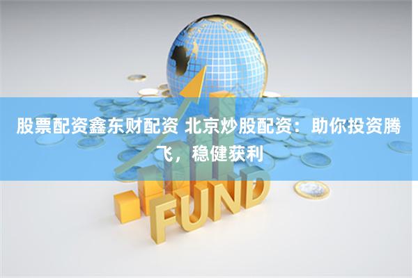 股票配资鑫东财配资 北京炒股配资：助你投资腾飞，稳健获利