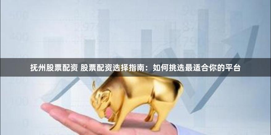 抚州股票配资 股票配资选择指南：如何挑选最适合你的平台