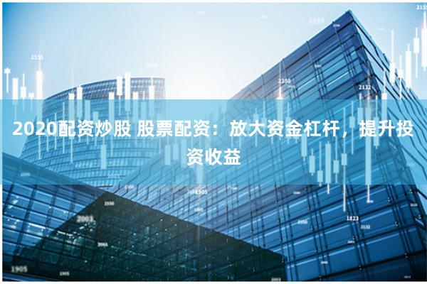 2020配资炒股 股票配资：放大资金杠杆，提升投资收益