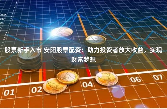 股票新手入市 安阳股票配资：助力投资者放大收益，实现财富梦想