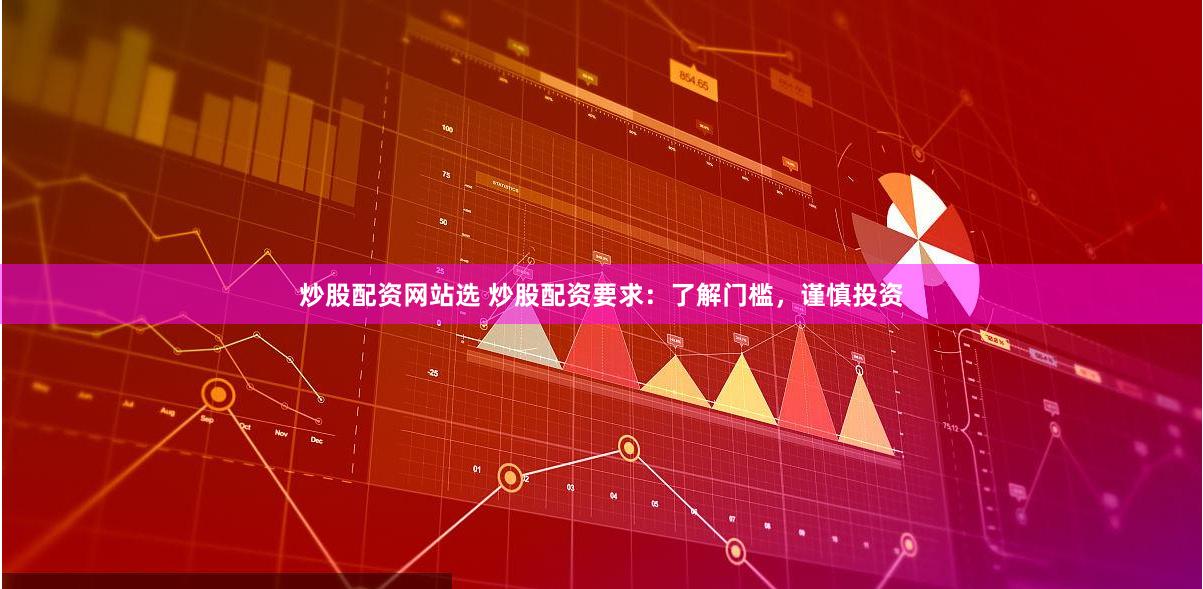炒股配资网站选 炒股配资要求：了解门槛，谨慎投资