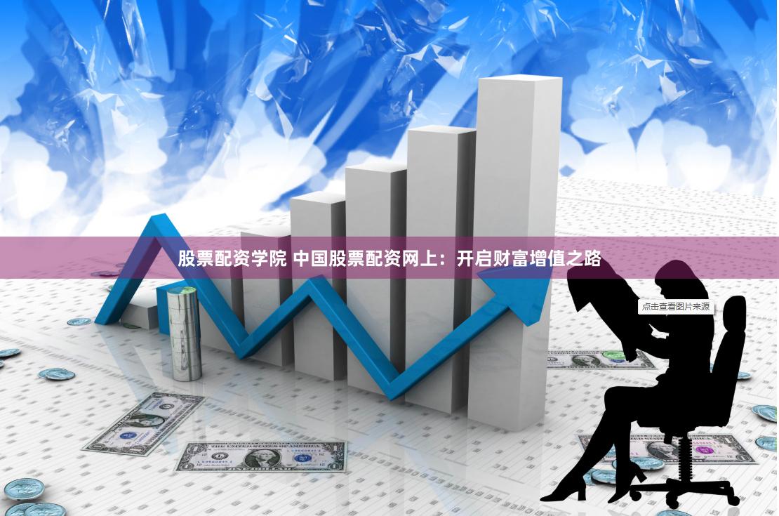 股票配资学院 中国股票配资网上：开启财富增值之路